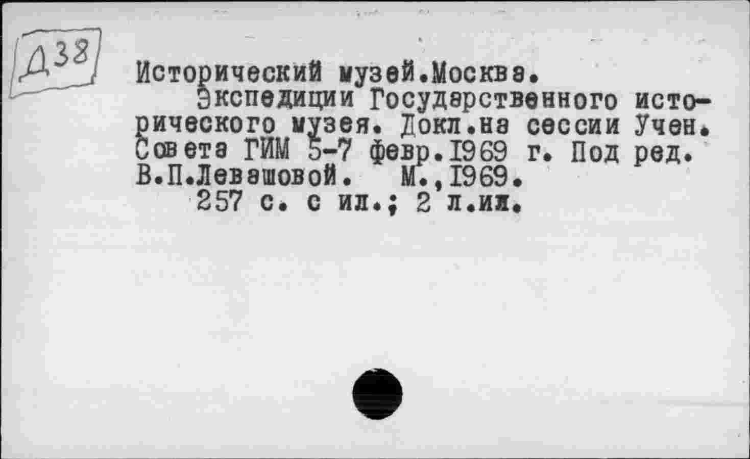 ﻿'SS
Исторический музей.Москва.
Экспедиции Государственного исторического музея. Докл.на сессии Учен. Совета ГИМ 5-7 февр.1969 г. Под ред. В.П.Левашовой. М.,1969.
257 с. с ил.; 2 л.ии.